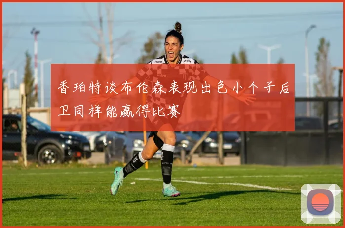 香珀特谈布伦森表现出色小个子后卫同样能赢得比赛