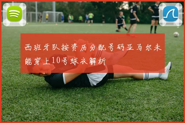 西班牙队按资历分配号码亚马尔未能穿上10号球衣解析