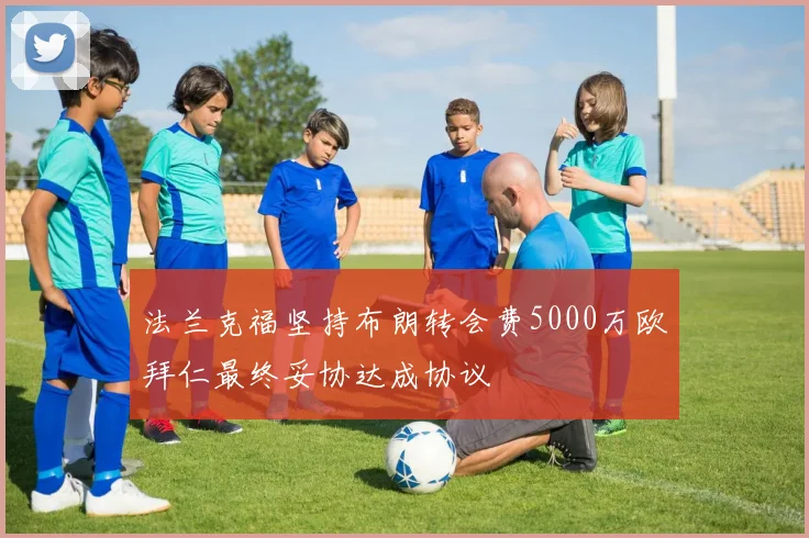法兰克福坚持布朗转会费5000万欧拜仁最终妥协达成协议