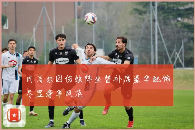 内马尔因伤缺阵坐替补席豪华配饰尽显奢华风范