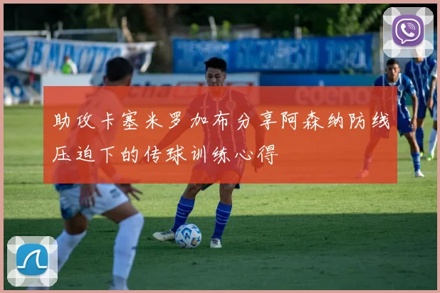 助攻卡塞米罗加布分享阿森纳防线压迫下的传球训练心得