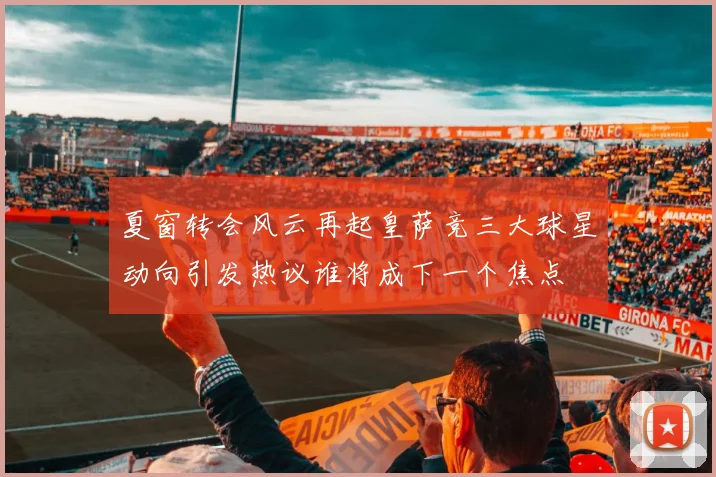 夏窗转会风云再起皇萨竞三大球星动向引发热议谁将成下一个焦点