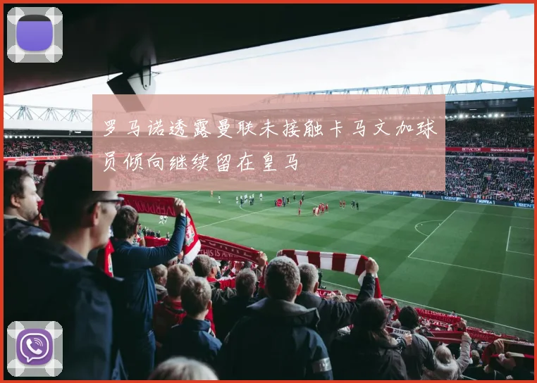 罗马诺透露曼联未接触卡马文加球员倾向继续留在皇马