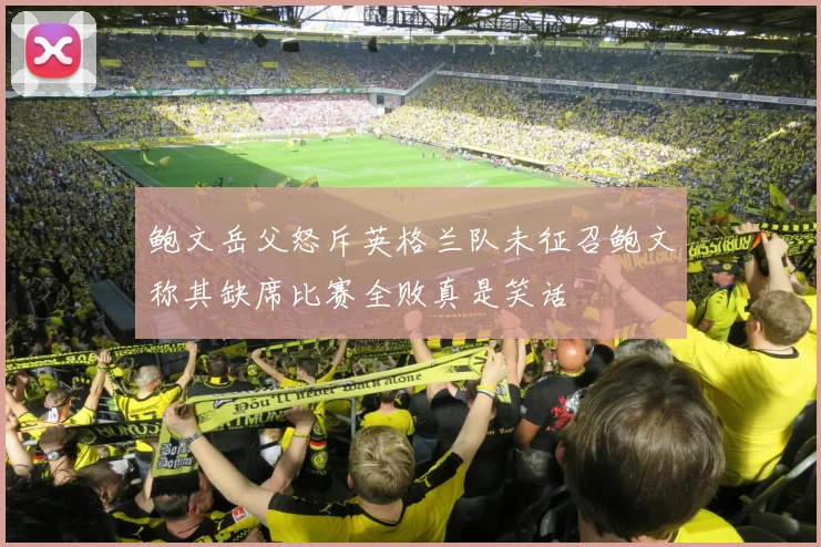鲍文岳父怒斥英格兰队未征召鲍文称其缺席比赛全败真是笑话