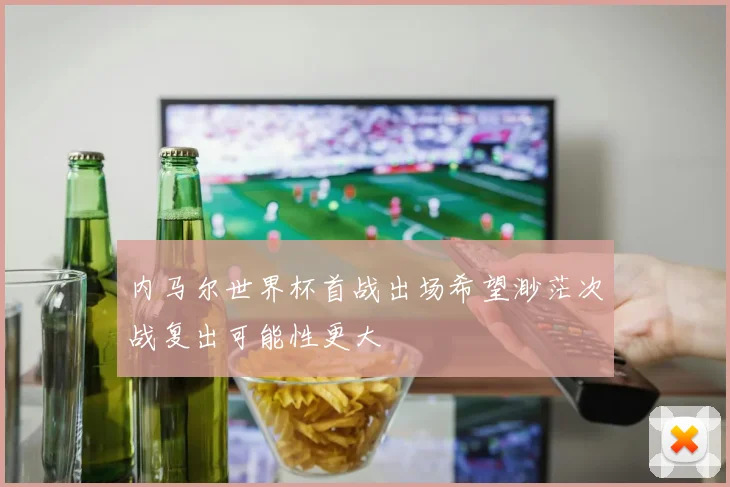 内马尔世界杯首战出场希望渺茫次战复出可能性更大