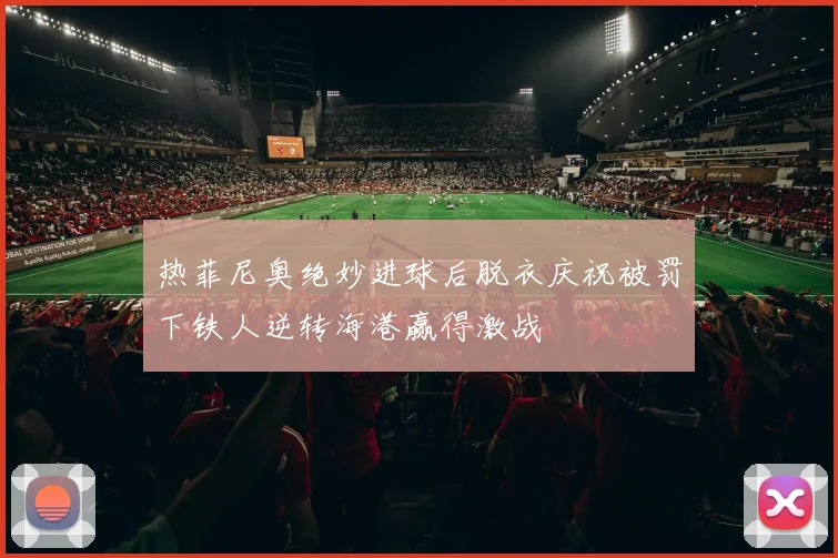 热菲尼奥绝妙进球后脱衣庆祝被罚下铁人逆转海港赢得激战