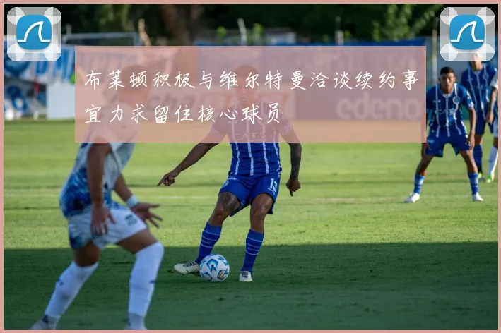 布莱顿积极与维尔特曼洽谈续约事宜力求留住核心球员