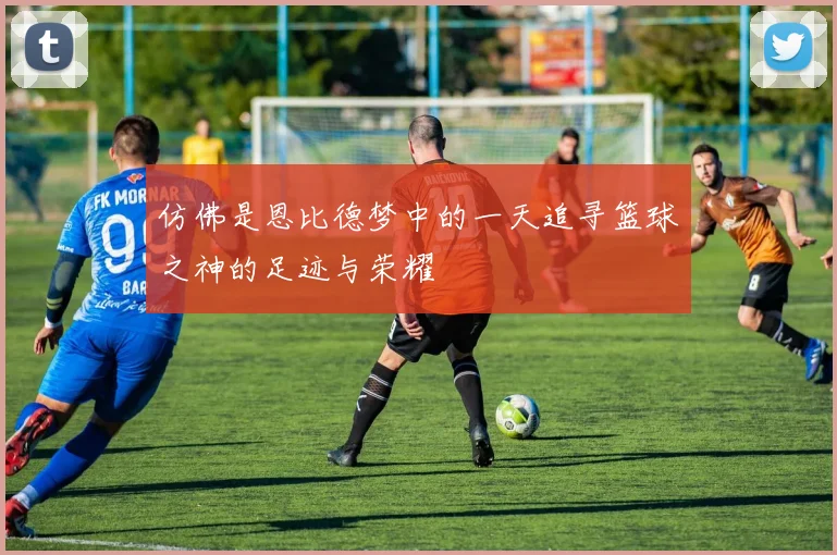 仿佛是恩比德梦中的一天追寻篮球之神的足迹与荣耀