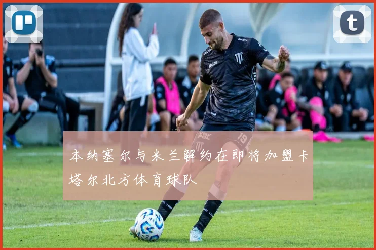 本纳塞尔与米兰解约在即将加盟卡塔尔北方体育球队