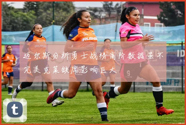 迈尔斯分析勇士战绩高阶数据虽不完美克莱缺席影响巨大
