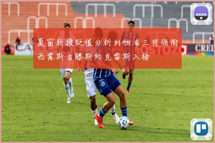 夏窗新援贬值分析利物浦三将领衔西蒙斯吉滕斯约克雷斯入榜