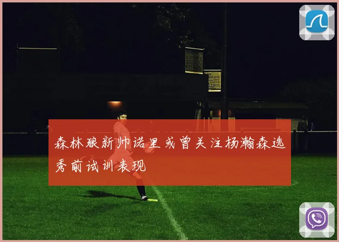 森林狼新帅诺里或曾关注杨瀚森选秀前试训表现