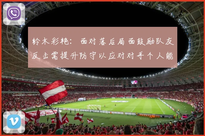 铃木彩艳：面对落后局面鼓励队友反击需提升防守以应对对手个人能力