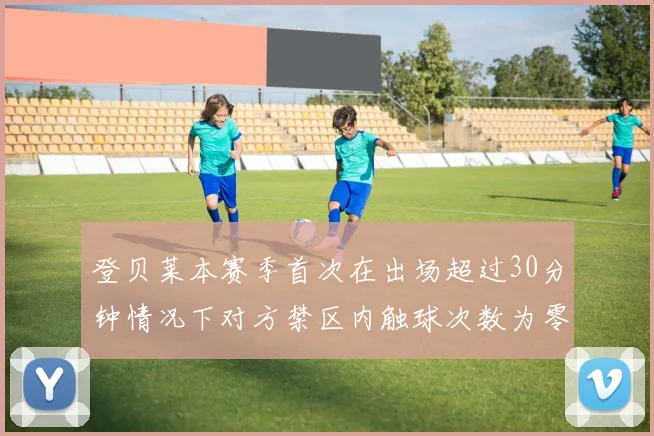 登贝莱本赛季首次在出场超过30分钟情况下对方禁区内触球次数为零