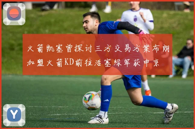 火箭凯塞曾探讨三方交易方案布朗加盟火箭KD前往活塞绿军获申京