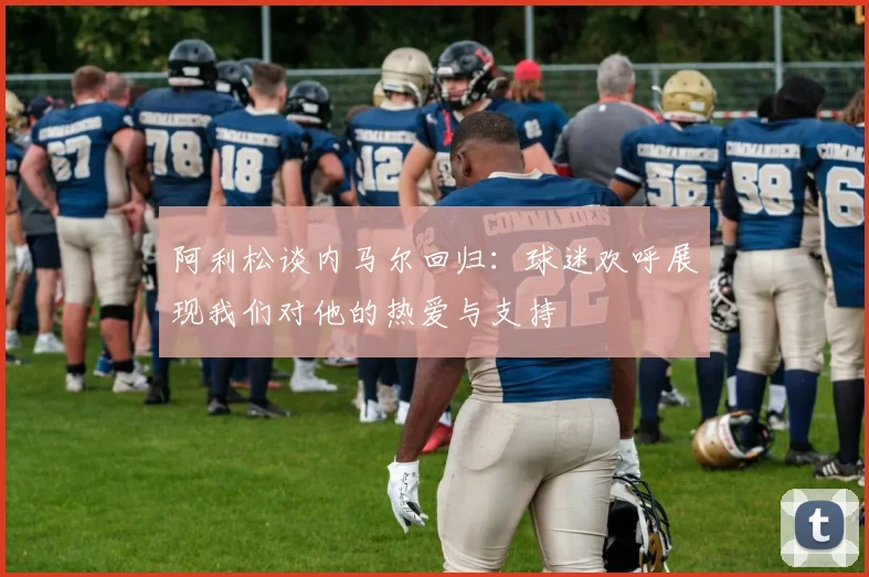 阿利松谈内马尔回归：球迷欢呼展现我们对他的热爱与支持