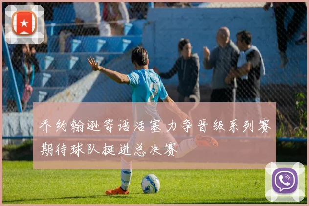 乔约翰逊寄语活塞力争晋级系列赛期待球队挺进总决赛