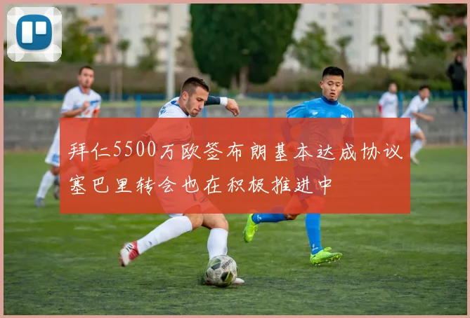 拜仁5500万欧签布朗基本达成协议塞巴里转会也在积极推进中