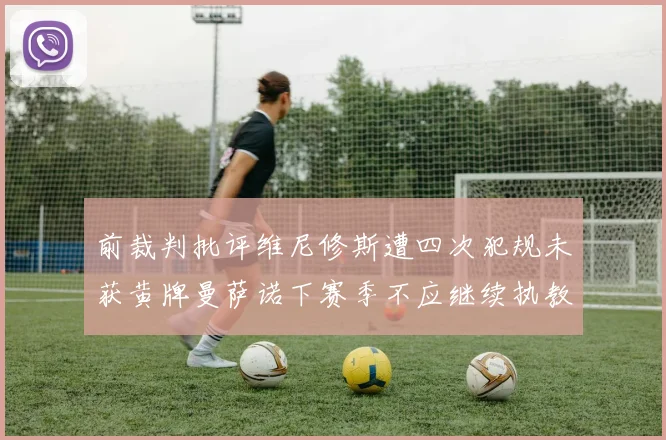 前裁判批评维尼修斯遭四次犯规未获黄牌曼萨诺下赛季不应继续执教西甲