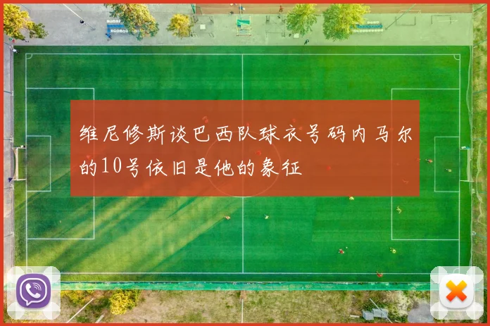 维尼修斯谈巴西队球衣号码内马尔的10号依旧是他的象征